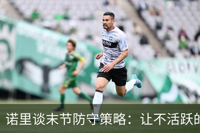 诺里谈末节防守策略：让不活跃的球员出手