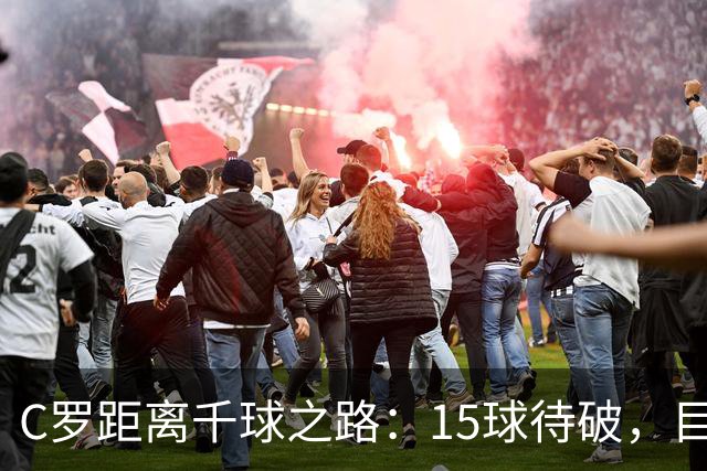 C罗距离千球之路：15球待破，目标2027年初完成